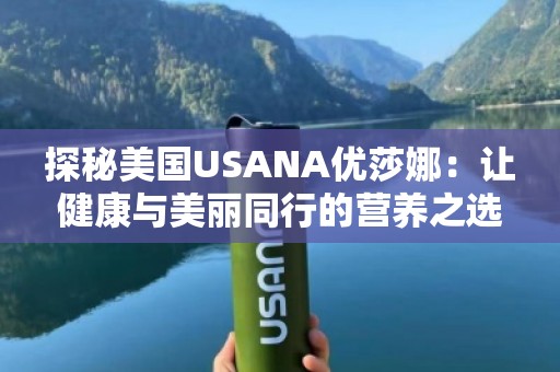 探秘美国USANA优莎娜：让健康与美丽同行的营养之选