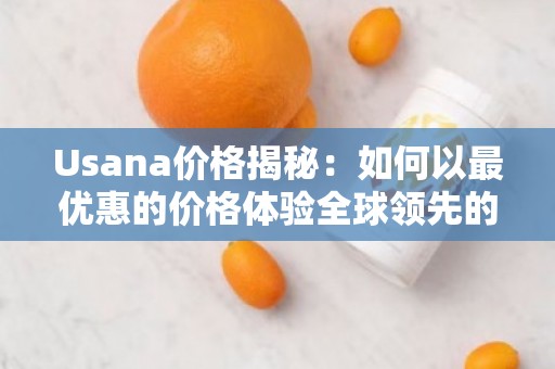 Usana价格揭秘：如何以***优惠的价格体验全球领先的营养补充品
