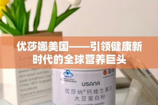 优莎娜美国——***健康新时代的全球营养巨头