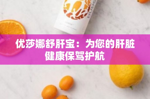 优莎娜舒肝宝：为您的肝脏健康保驾护航