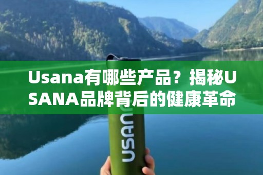 Usana有哪些产品？揭秘USANA品牌背后的健康革命