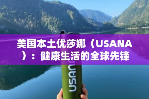 美国本土优莎娜（USANA）：健康生活的全球先锋