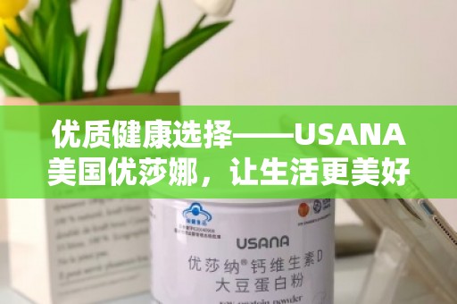 优质健康选择——USANA美国优莎娜，让生活更美好