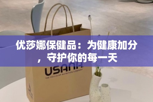 优莎娜保健品：为健康加分，守护你的每***