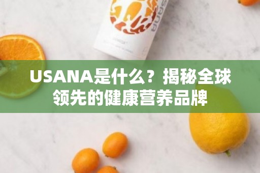 USANA是什么？揭秘全球领先的健康营养品牌