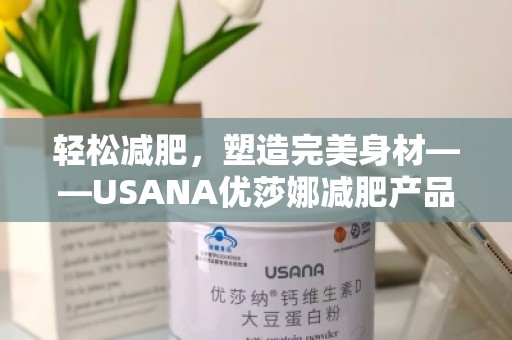 轻松减肥，塑造***身材——USANA优莎娜减肥产品助力你实现健康蜕变