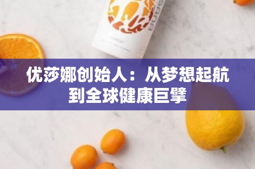 优莎娜创始人：从梦想起航到全球健康巨擘