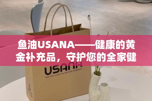 鱼油USANA——健康的黄金补充品，守护您的全家健康