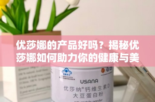 优莎娜的产品好吗？揭秘优莎娜如何助力你的健康与美丽