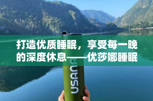 打造优质睡眠，享受每一晚的深度休息——优莎娜睡眠宝，助你迎接美好明天